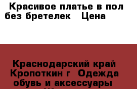 Красивое платье в пол без бретелек › Цена ­ 2 000 - Краснодарский край, Кропоткин г. Одежда, обувь и аксессуары » Женская одежда и обувь   . Краснодарский край